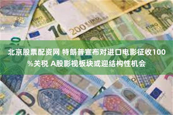 北京股票配资网 特朗普宣布对进口电影征收100%关税 A股影视板块或迎结构性机会