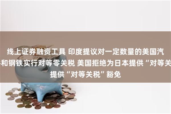 线上证券融资工具 印度提议对一定数量的美国汽车零部件和钢铁实行对等零关税 美国拒绝为日本提供“对等关税”豁免