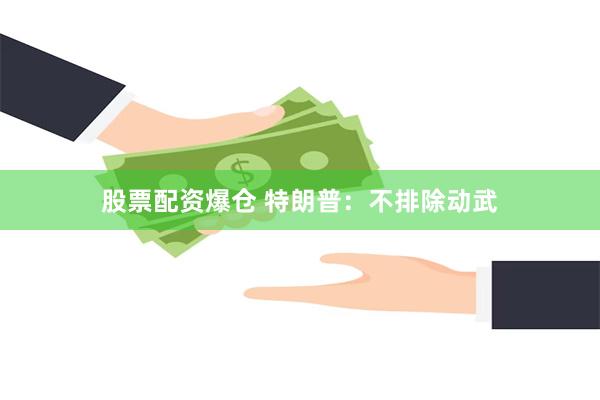 股票配资爆仓 特朗普：不排除动武