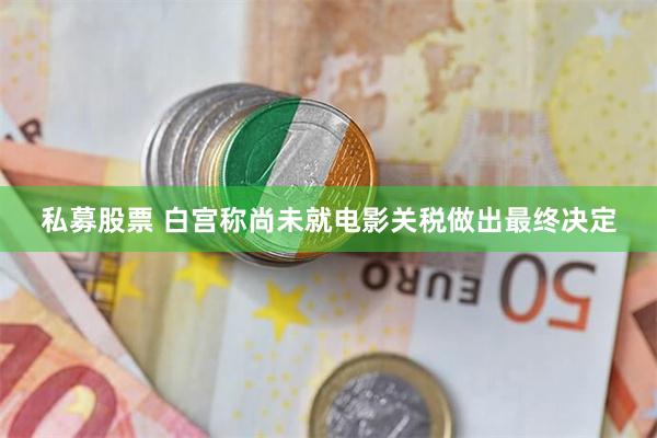 私募股票 白宫称尚未就电影关税做出最终决定