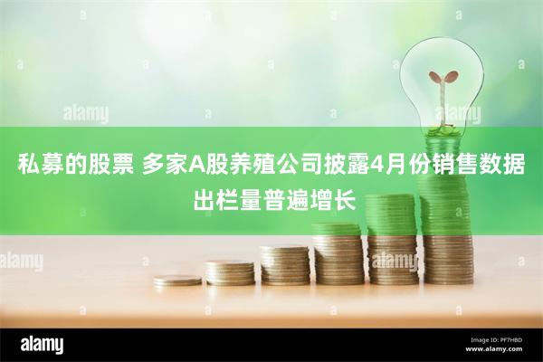 私募的股票 多家A股养殖公司披露4月份销售数据 出栏量普遍增长