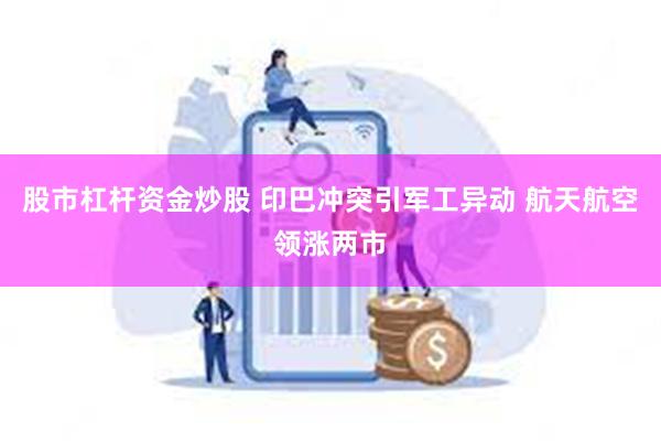 股市杠杆资金炒股 印巴冲突引军工异动 航天航空领涨两市