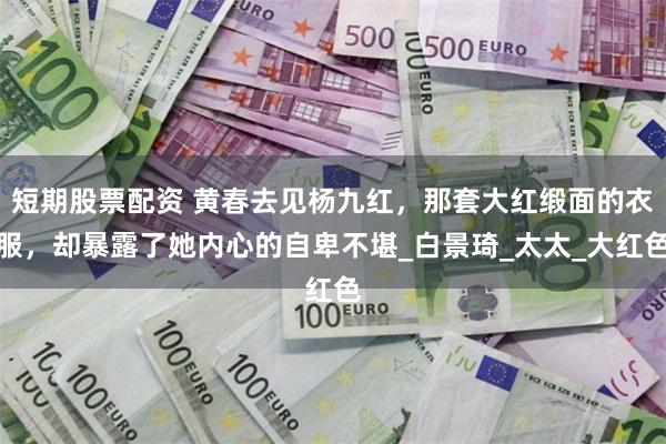 短期股票配资 黄春去见杨九红，那套大红缎面的衣服，却暴露了她内心的自卑不堪_白景琦_太太_大红色