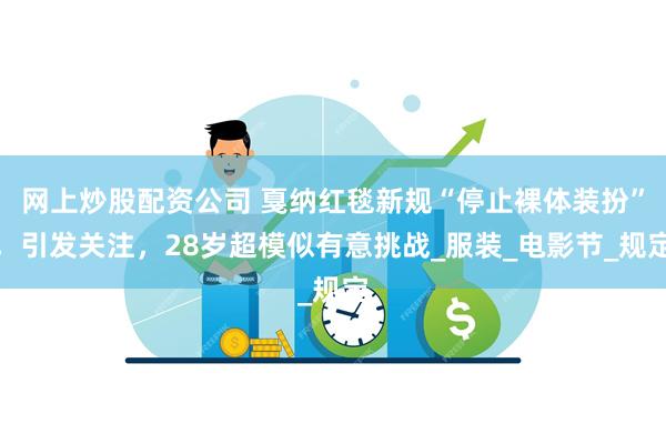 网上炒股配资公司 戛纳红毯新规“停止裸体装扮”，引发关注，28岁超模似有意挑战_服装_电影节_规定