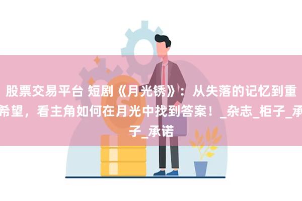 股票交易平台 短剧《月光锈》：从失落的记忆到重拾希望，看主角如何在月光中找到答案！_杂志_柜子_承诺