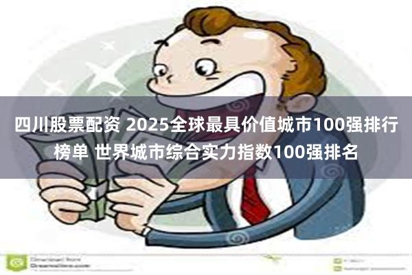 四川股票配资 2025全球最具价值城市100强排行榜单 世界城市综合实力指数100强排名