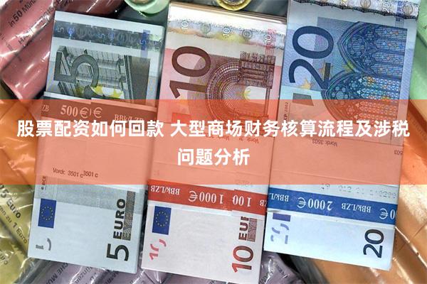 股票配资如何回款 大型商场财务核算流程及涉税问题分析