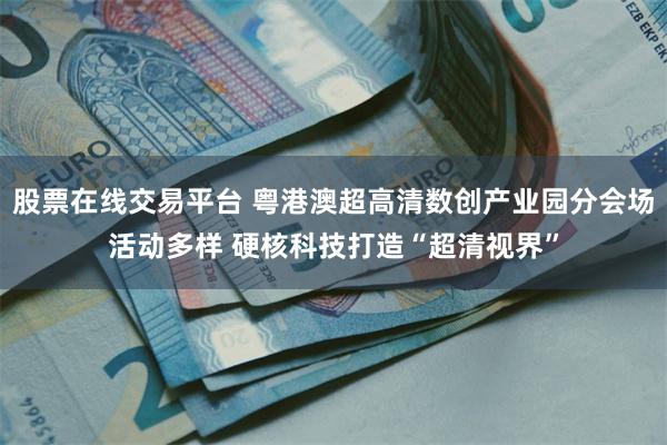 股票在线交易平台 粤港澳超高清数创产业园分会场活动多样 硬核科技打造“超清视界”