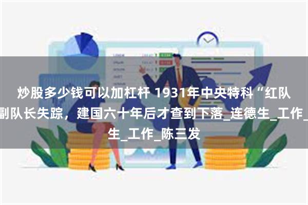 炒股多少钱可以加杠杆 1931年中央特科“红队”首任副队长失踪，建国六十年后才查到下落_连德生_工作_陈三发