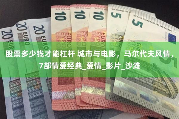 股票多少钱才能杠杆 城市与电影，马尔代夫风情，7部情爱经典_爱情_影片_沙滩