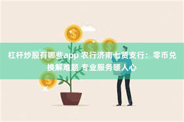 杠杆炒股有哪些app 农行济南七贤支行：零币兑换解难题 专业服务暖人心