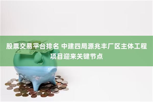 股票交易平台排名 中建四局源兆丰厂区主体工程项目迎来关键节点