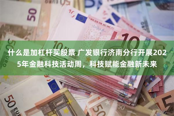 什么是加杠杆买股票 广发银行济南分行开展2025年金融科技活动周，科技赋能金融新未来