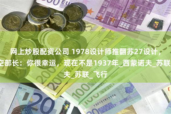 网上炒股配资公司 1978设计师推翻苏27设计，苏航空部长：你很幸运，现在不是1937年_西蒙诺夫_苏联_飞行