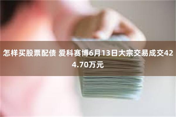 怎样买股票配债 爱科赛博6月13日大宗交易成交424.70万元