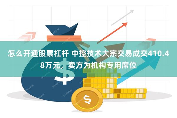 怎么开通股票杠杆 中控技术大宗交易成交410.48万元，卖方为机构专用席位