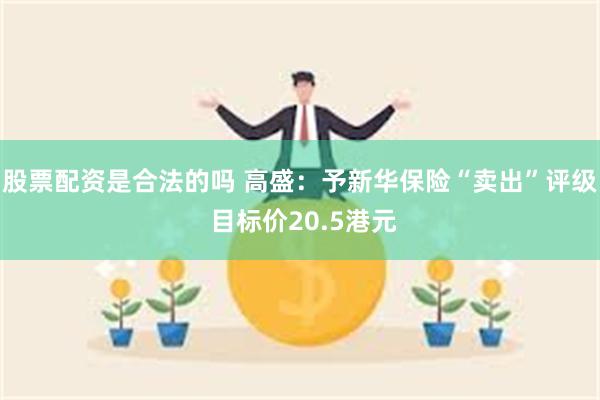 股票配资是合法的吗 高盛：予新华保险“卖出”评级 目标价20.5港元