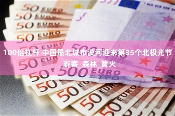 100倍杠杆 中国最北城市漠河迎来第35个北极光节_游客_森林_篝火
