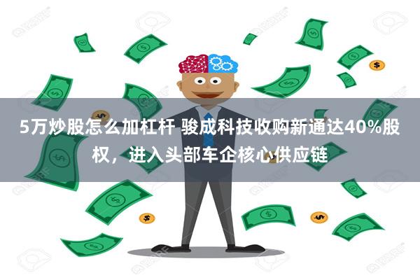 5万炒股怎么加杠杆 骏成科技收购新通达40%股权，进入头部车企核心供应链