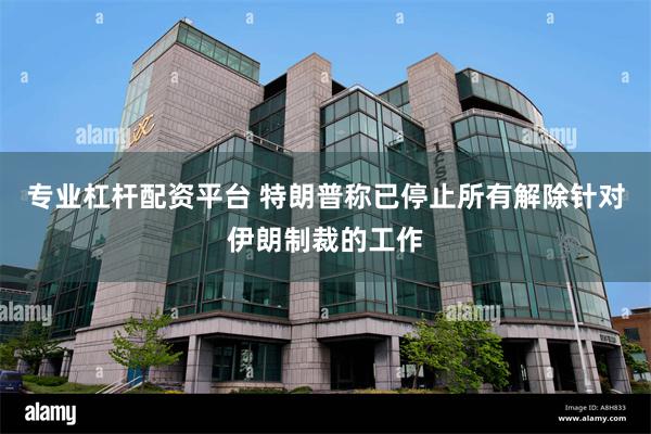 专业杠杆配资平台 特朗普称已停止所有解除针对伊朗制裁的工作