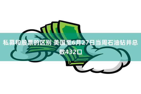 私募和股票的区别 美国至6月27日当周石油钻井总数432口