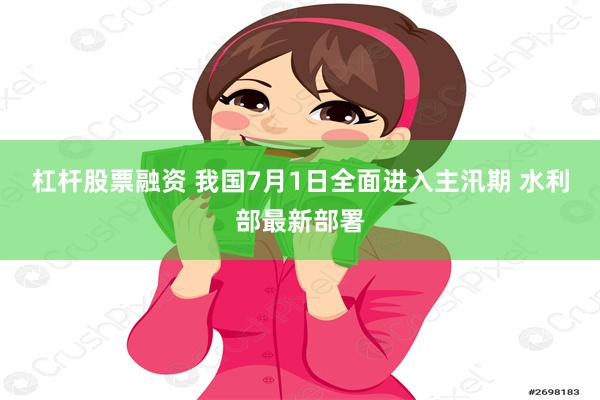 杠杆股票融资 我国7月1日全面进入主汛期 水利部最新部署
