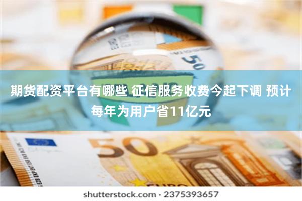 期货配资平台有哪些 征信服务收费今起下调 预计每年为用户省11亿元