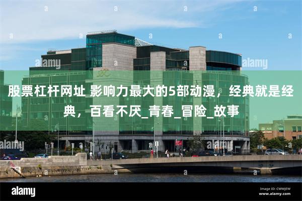 股票杠杆网址 影响力最大的5部动漫，经典就是经典，百看不厌_青春_冒险_故事