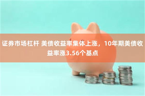 证券市场杠杆 美债收益率集体上涨，10年期美债收益率涨3.56个基点