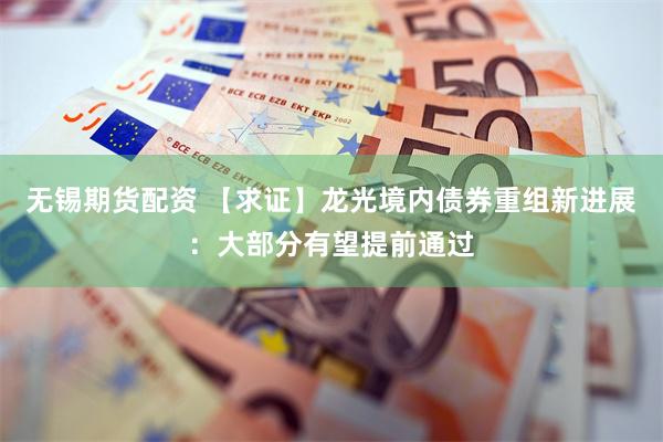 无锡期货配资 【求证】龙光境内债券重组新进展：大部分有望提前通过