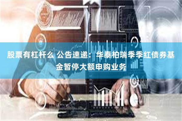 股票有杠杆么 公告速递：华泰柏瑞季季红债券基金暂停大额申购业务