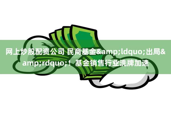 网上炒股配资公司 民商基金&ldquo;出局&rdquo;！基金销售行业洗牌加速