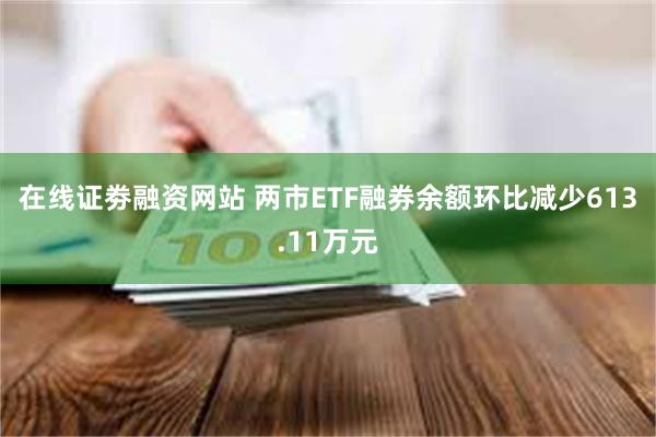 在线证劵融资网站 两市ETF融券余额环比减少613.11万元