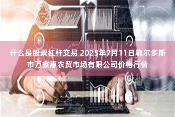 什么是股票杠杆交易 2025年7月11日鄂尔多斯市万家惠农贸市场有限公司价格行情