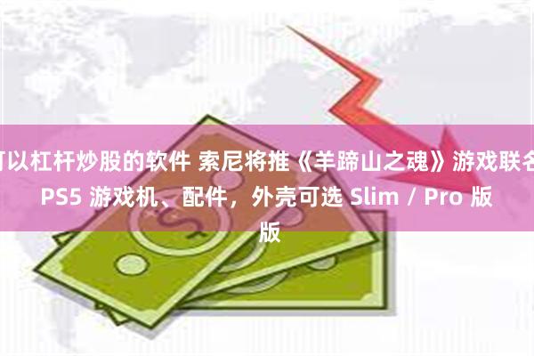 可以杠杆炒股的软件 索尼将推《羊蹄山之魂》游戏联名 PS5 游戏机、配件，外壳可选 Slim / Pro 版