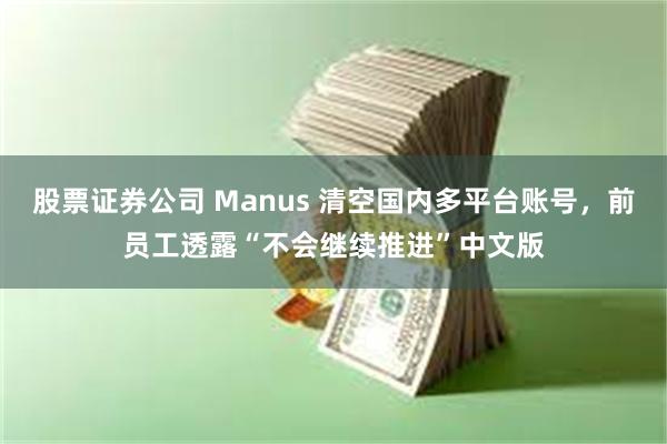 股票证券公司 Manus 清空国内多平台账号，前员工透露“不会继续推进”中文版