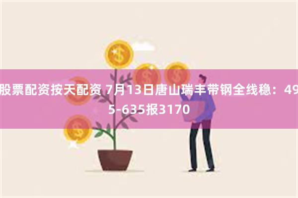 股票配资按天配资 7月13日唐山瑞丰带钢全线稳：495-635报3170