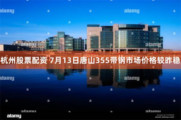 杭州股票配资 7月13日唐山355带钢市场价格较昨稳