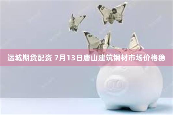 运城期货配资 7月13日唐山建筑钢材市场价格稳