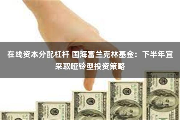 在线资本分配杠杆 国海富兰克林基金：下半年宜采取哑铃型投资策略