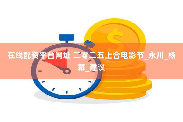 在线配资平台网址 二零二五上合电影节_永川_杨幂_建议