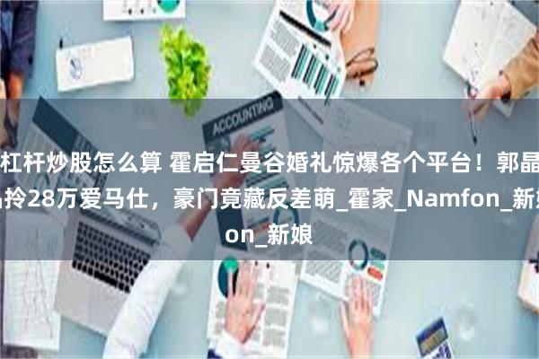 杠杆炒股怎么算 霍启仁曼谷婚礼惊爆各个平台！郭晶晶拎28万爱马仕，豪门竟藏反差萌_霍家_Namfon_新娘