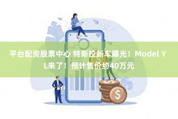 平台配资股票中心 特斯拉新车曝光！Model Y L来了！预计售价约40万元