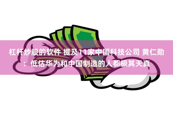 杠杆炒股的软件 提及11家中国科技公司 黄仁勋：低估华为和中国制造的人都极其天真