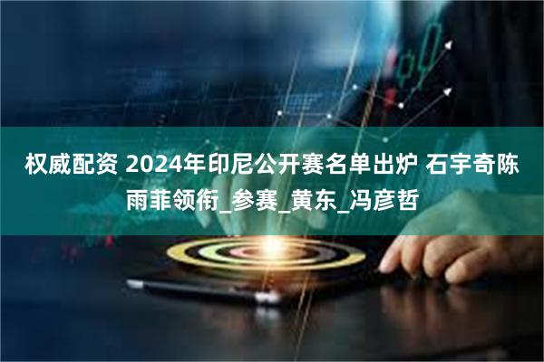 权威配资 2024年印尼公开赛名单出炉 石宇奇陈雨菲领衔_参赛_黄东_冯彦哲