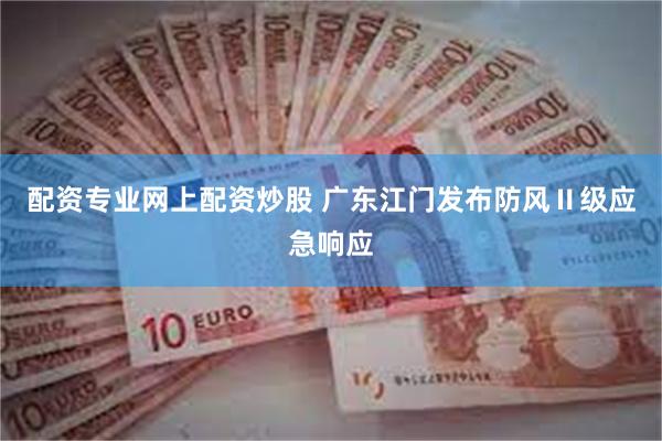 配资专业网上配资炒股 广东江门发布防风Ⅱ级应急响应