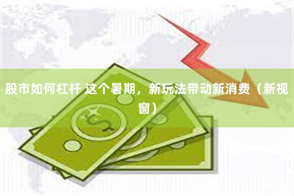 股市如何杠杆 这个暑期，新玩法带动新消费（新视窗）