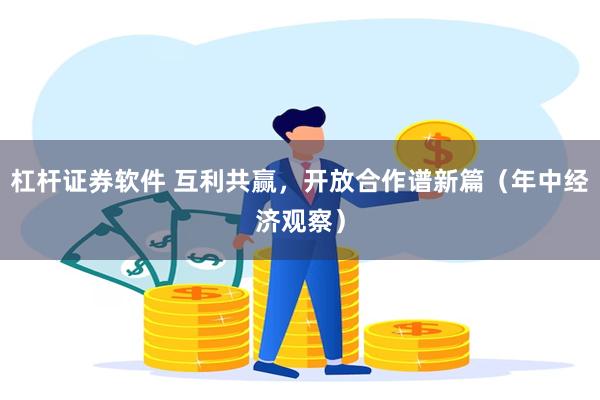 杠杆证券软件 互利共赢，开放合作谱新篇（年中经济观察）