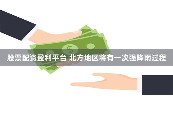股票配资盈利平台 北方地区将有一次强降雨过程