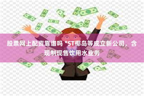 股票网上配资靠谱吗 *ST椰岛等成立新公司，含现制现售饮用水业务